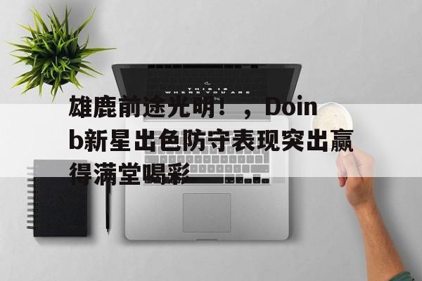 雄鹿前途光明！，Doinb新星出色防守表现突出赢得满堂喝彩的简单介绍-九游下载中心