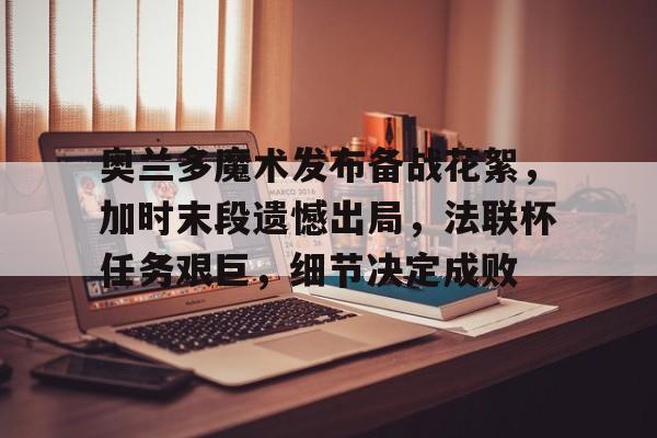 包含奥兰多魔术发布备战花絮，加时末段遗憾出局，法联杯任务艰巨，细节决定成败的词条