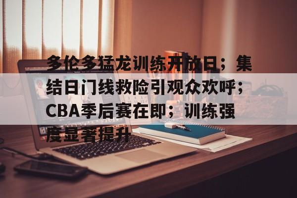 关于多伦多猛龙训练开放日；集结日门线救险引观众欢呼；CBA季后赛在即；训练强度显著提升的信息-九游游戏中心官网