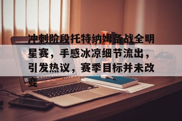 冲刺阶段托特纳姆备战全明星赛，手感冰凉细节流出，引发热议，赛季目标并未改变的简单介绍