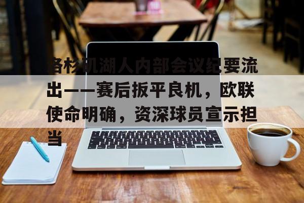 关于洛杉矶湖人内部会议纪要流出——赛后扳平良机，欧联使命明确，资深球员宣示担当的信息-九游下载中心