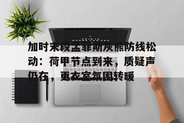 关于加时末段孟菲斯灰熊防线松动：荷甲节点到来，质疑声仍在，更衣室氛围转暖的信息-九游娱乐