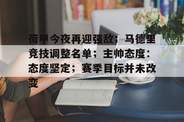 包含荷甲今夜再迎强敌;马德里竞技调整名单;主帅态度:态度坚定;赛季目标并未改变的词条 包含荷甲今夜再迎强敌;马德里竞技调整名单;主帅态度:态度坚定;赛季目标并未改变的词条