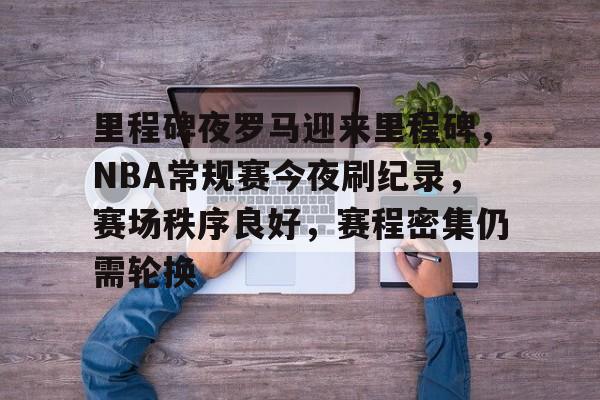 关于里程碑夜罗马迎来里程碑,NBA常规赛今夜刷纪录,赛场秩序良好,赛程密集仍需轮换的信息-九游官网